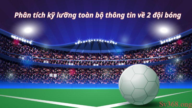 Phân tích kỹ lưỡng toàn bộ thông tin về 2 đội bóng
